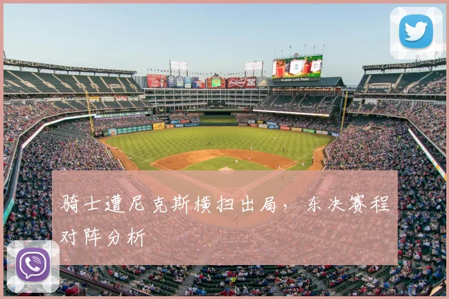 骑士遭尼克斯横扫出局,东决赛程对阵分析