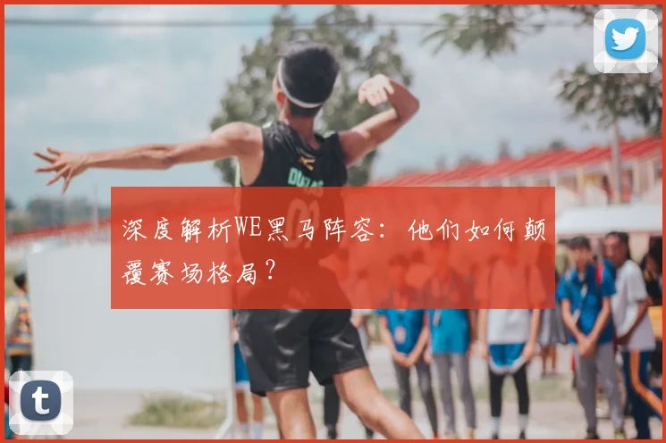 深度解析WE黑马阵容：他们如何颠覆赛场格局？