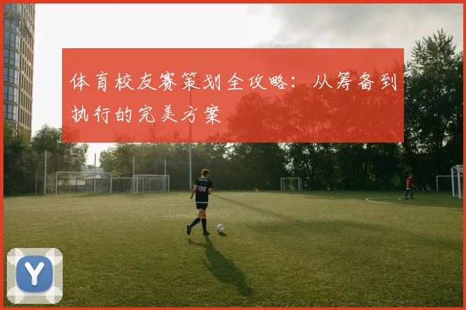 体育校友赛策划全攻略：从筹备到执行的完美方案