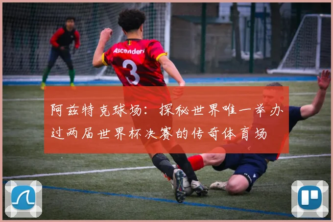 阿兹特克球场:探秘世界唯一举办过两届世界杯决赛的传奇体育场