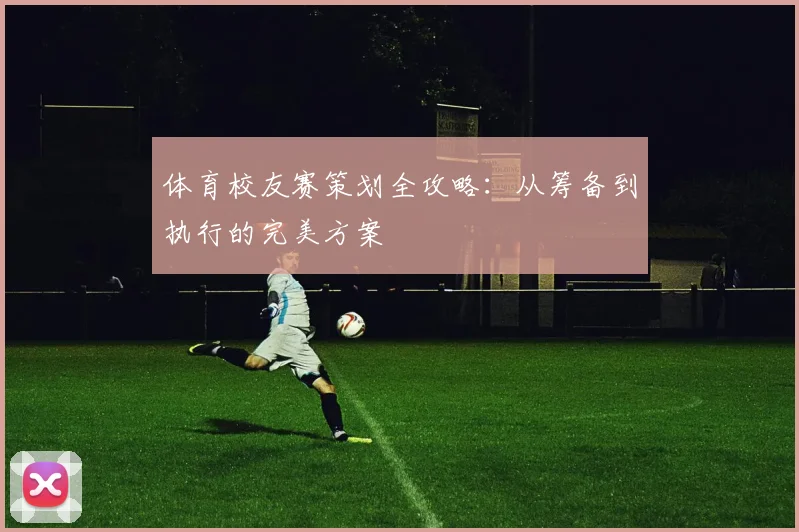 体育校友赛策划全攻略：从筹备到执行的完美方案