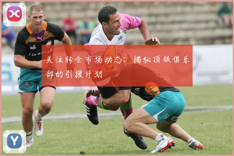 关注转会市场动态：揭秘顶级俱乐部的引援计划