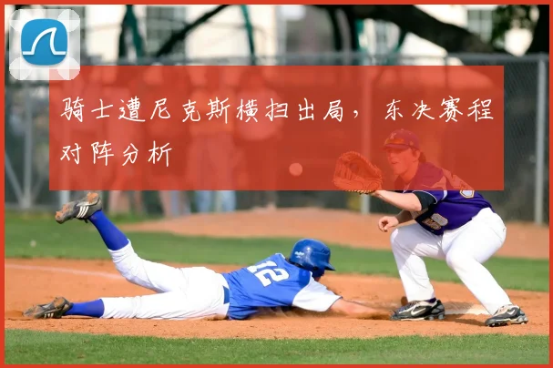 骑士遭尼克斯横扫出局,东决赛程对阵分析