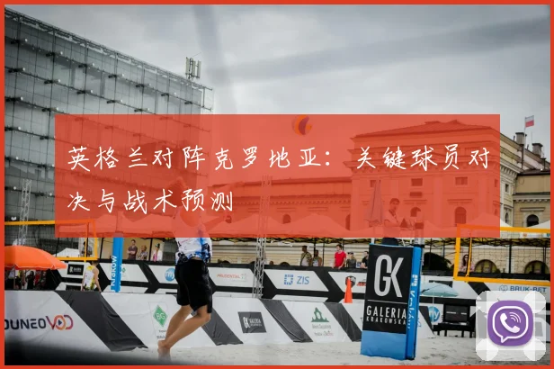 英格兰对阵克罗地亚：关键球员对决与战术预测